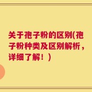 关于孢子粉的区别(孢子粉种类及区别解析，详细了解！)