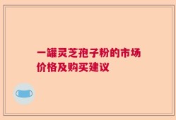 一罐灵芝孢子粉的市场价格及购买建议