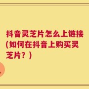 抖音灵芝片怎么上链接(如何在抖音上购买灵芝片？)