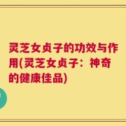 灵芝女贞子的功效与作用(灵芝女贞子：神奇的健康佳品)