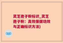 灵芝孢子粉标识_灵芝孢子粉：高效保健功效与正确标识方法)