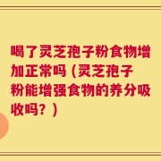 喝了灵芝孢子粉食物增加正常吗 (灵芝孢子粉能增强食物的养分吸收吗？)