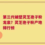 第三代破壁灵芝孢子粉龙泉？灵芝孢子粉产地排行榜