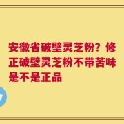 安徽省破壁灵芝粉？修正破壁灵芝粉不带苦味是不是正品