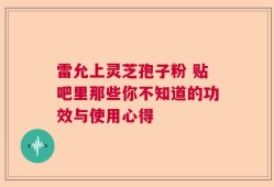 雷允上灵芝孢子粉 贴吧里那些你不知道的功效与使用心得