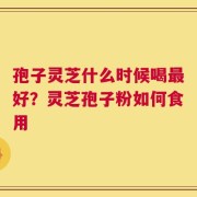 孢子灵芝什么时候喝最好？灵芝孢子粉如何食用