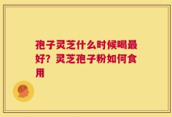 孢子灵芝什么时候喝最好？灵芝孢子粉如何食用