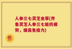 人参三七灵芝虫草(齐鲁灵芝人参三七能抗疲劳，提高免疫力)