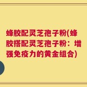 蜂胶配灵芝孢子粉(蜂胶搭配灵芝孢子粉：增强免疫力的黄金组合)