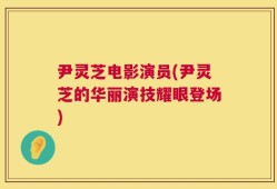 尹灵芝电影演员(尹灵芝的华丽演技耀眼登场)