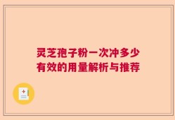 灵芝孢子粉一次冲多少有效的用量解析与推荐