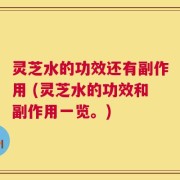 灵芝水的功效还有副作用 (灵芝水的功效和副作用一览。)