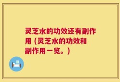 灵芝水的功效还有副作用 (灵芝水的功效和副作用一览。)