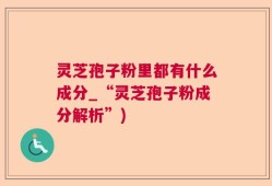 灵芝孢子粉里都有什么成分_“灵芝孢子粉成分解析”)