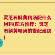 灵芝石斛黄精汤配什么材料(配方推荐：灵芝石斛黄精汤的搭配建议)