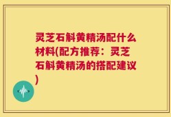 灵芝石斛黄精汤配什么材料(配方推荐：灵芝石斛黄精汤的搭配建议)