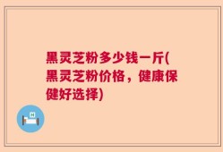 黑灵芝粉多少钱一斤(黑灵芝粉价格，健康保健好选择)