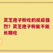 灵芝孢子粉吃的反应强烈？灵芝孢子粉能不能长期吃