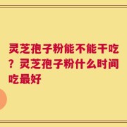 灵芝孢子粉能不能干吃？灵芝孢子粉什么时间吃最好