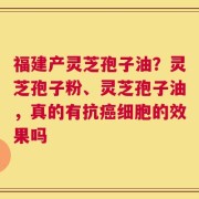 福建产灵芝孢子油？灵芝孢子粉、灵芝孢子油，真的有抗癌细胞的效果吗