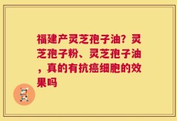 福建产灵芝孢子油？灵芝孢子粉、灵芝孢子油，真的有抗癌细胞的效果吗
