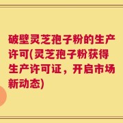 破壁灵芝孢子粉的生产许可(灵芝孢子粉获得生产许可证，开启市场新动态)