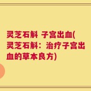灵芝石斛 子宫出血(灵芝石斛：治疗子宫出血的草本良方)