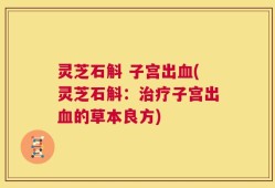 灵芝石斛 子宫出血(灵芝石斛：治疗子宫出血的草本良方)