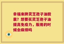幸福来牌灵芝孢子油胶囊？想要买灵芝孢子油提高免疫力，服用的时候会麻烦吗