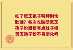 吃了灵芝孢子粉特别快肚饿？每次吃破壁灵芝孢子粉后都有点肚子痛灵芝孢子粉不易消化吗
