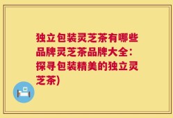 独立包装灵芝茶有哪些品牌灵芝茶品牌大全：探寻包装精美的独立灵芝茶)