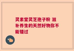 灵素堂灵芝孢子粉 滋补养生的天然好物你不能错过