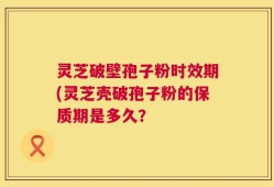 灵芝破壁孢子粉时效期(灵芝壳破孢子粉的保质期是多久？