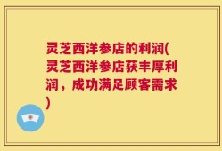 灵芝西洋参店的利润(灵芝西洋参店获丰厚利润，成功满足顾客需求)