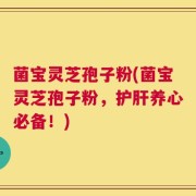 菌宝灵芝孢子粉(菌宝灵芝孢子粉，护肝养心必备！)