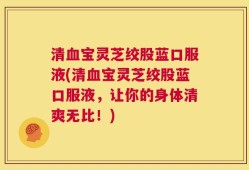 清血宝灵芝绞股蓝口服液(清血宝灵芝绞股蓝口服液，让你的身体清爽无比！)