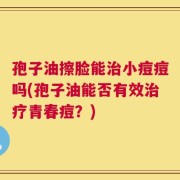 孢子油擦脸能治小痘痘吗(孢子油能否有效治疗青春痘？)