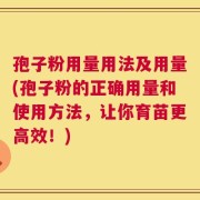 孢子粉用量用法及用量(孢子粉的正确用量和使用方法，让你育苗更高效！)