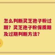 怎么判断灵芝孢子粉过期？灵芝孢子粉保质期及过期判断方法？