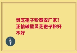 灵芝孢子粉泰安厂家？正信破壁灵芝孢子粉好不好