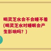 喝灵芝水会不会睡不着(喝灵芝水对睡眠会产生影响吗？)