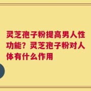 灵芝孢子粉提高男人性功能？灵芝孢子粉对人体有什么作用