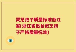 灵芝孢子质量标准浙江省(浙江省出台灵芝孢子严格质量标准)