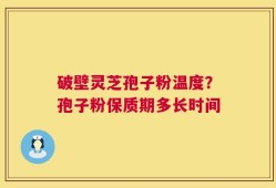 破壁灵芝孢子粉温度？孢子粉保质期多长时间