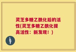 灵芝多糖乙酰化后的活性(灵芝多糖乙酰化提高活性：新发现！)