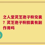 之人堂灵芝孢子粉交囊？灵芝孢子粉胶囊有副作用吗