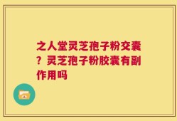 之人堂灵芝孢子粉交囊？灵芝孢子粉胶囊有副作用吗