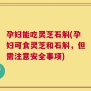 孕妇能吃灵芝石斛(孕妇可食灵芝和石斛，但需注意安全事项)