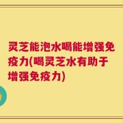 灵芝能泡水喝能增强免疫力(喝灵芝水有助于增强免疫力)