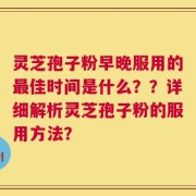 灵芝孢子粉早晚服用的最佳时间是什么？？详细解析灵芝孢子粉的服用方法？